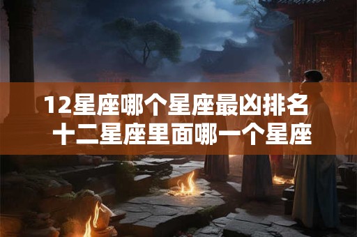 12星座哪个星座最凶排名  十二星座里面哪一个星座最凶