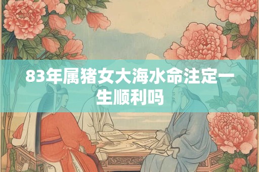 83年属猪女大海水命注定一生顺利吗