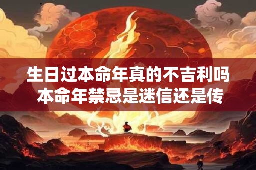 生日过本命年真的不吉利吗 本命年禁忌是迷信还是传统