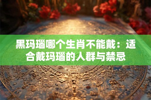 黑玛瑙哪个生肖不能戴：适合戴玛瑙的人群与禁忌