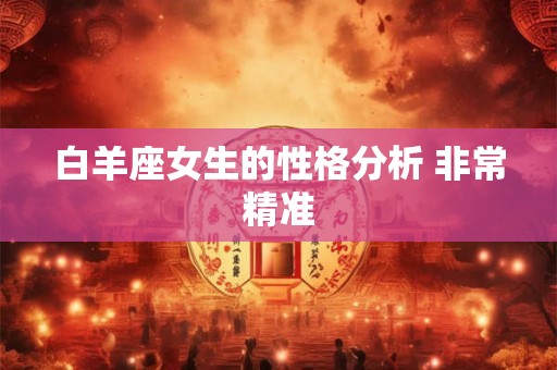 详细阅读:白羊座女生的性格分析 非常精准 白羊座女生的性格分析 非常精准