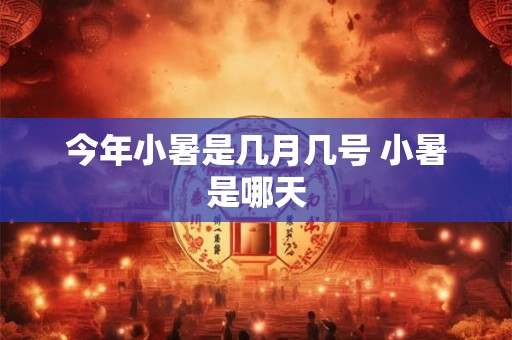 今年小暑是几月几号 小暑是哪天