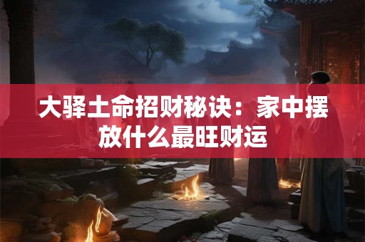 大驿土命招财秘诀：家中摆放什么最旺财运