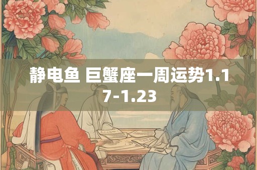 静电鱼 巨蟹座一周运势1.17-1.23 静电鱼 巨蟹座一周运势1.17-1.23