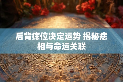 后背痣位决定运势 揭秘痣相与命运关联
