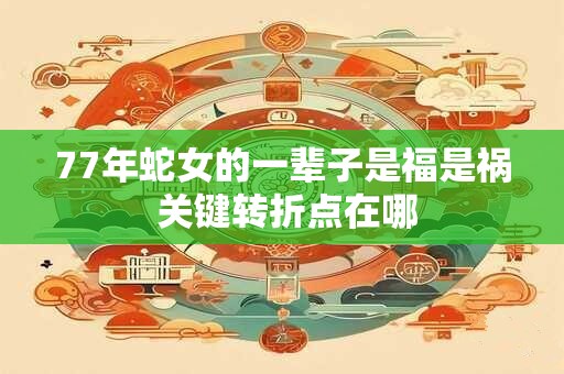 77年蛇女的一辈子是福是祸 关键转折点在哪