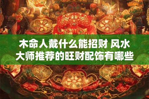 木命人戴什么能招财 风水大师推荐的旺财配饰有哪些