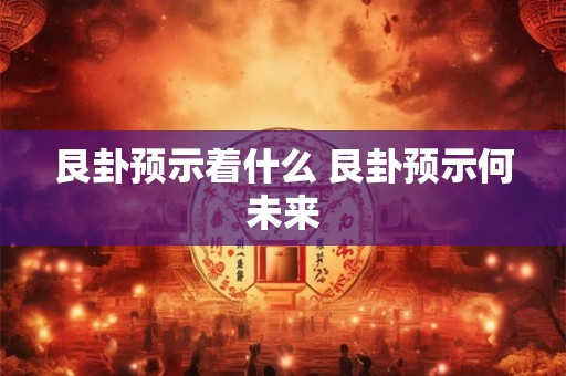 艮卦预示着什么 艮卦预示何未来