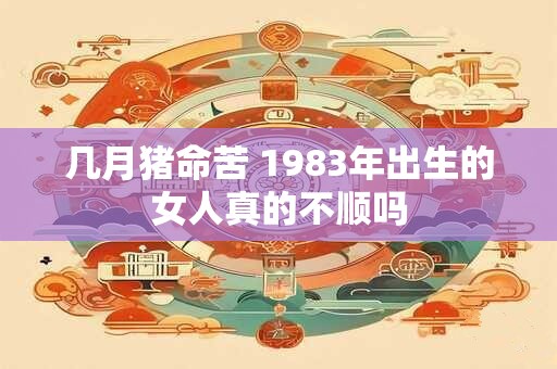 几月猪命苦 1983年出生的女人真的不顺吗