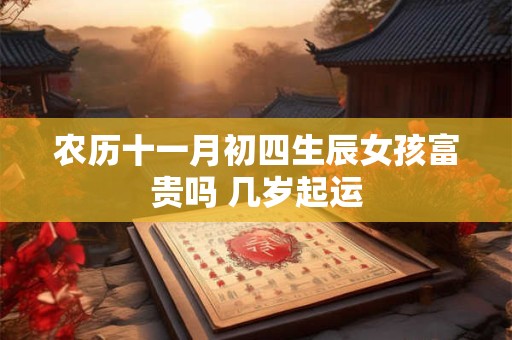 农历十一月初四生辰女孩富贵吗 几岁起运 农历十一月初四生辰女孩富贵吗 几岁起运