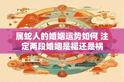 属蛇人的婚姻运势如何 注定两段婚姻是福还是祸