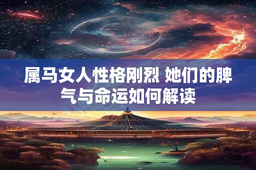属马女人性格刚烈 她们的脾气与命运如何解读