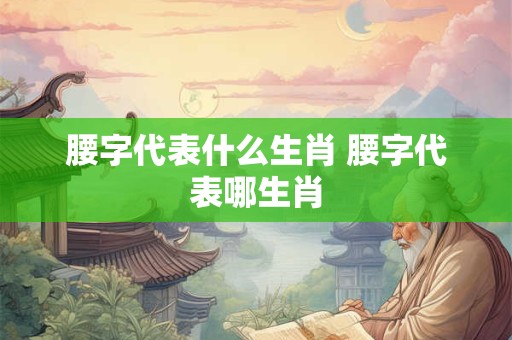 腰字代表什么生肖 腰字代表哪生肖