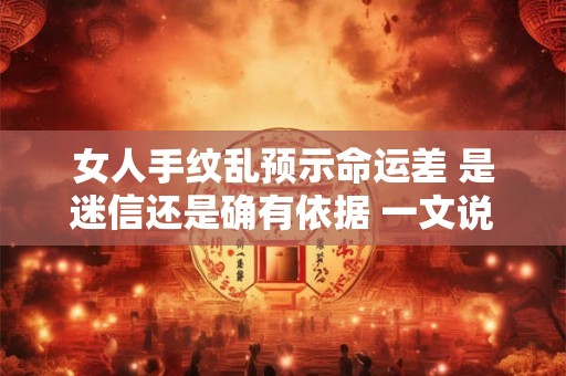 女人手纹乱预示命运差 是迷信还是确有依据 一文说清真相