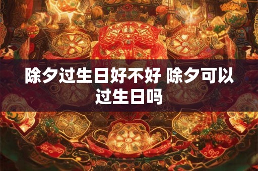 除夕过生日好不好 除夕可以过生日吗
