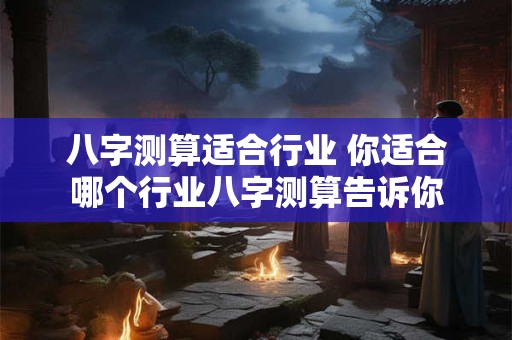 八字测算适合行业 你适合哪个行业八字测算告诉你