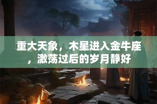 重大天象，木星进入金牛座，激荡过后的岁月静好