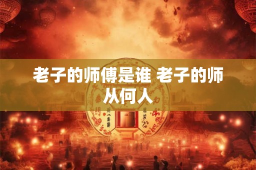 老子的师傅是谁 老子的师从何人