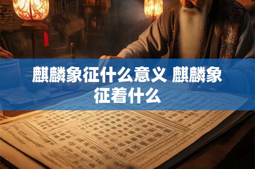 麒麟象征什么意义 麒麟象征着什么