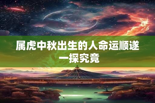 属虎中秋出生的人命运顺遂 一探究竟 属虎中秋出生的人命运顺遂 一探究竟