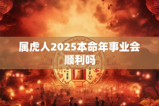 属虎人2025本命年事业会顺利吗 属虎人2025本命年事业会顺利吗