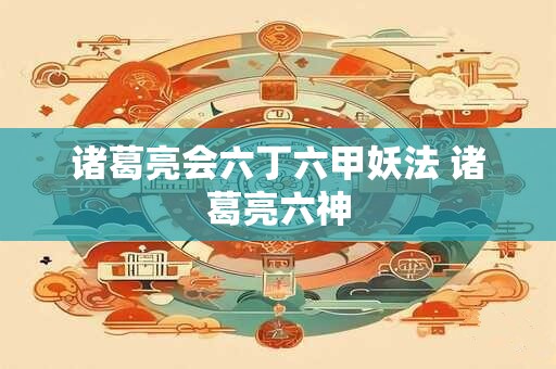 诸葛亮会六丁六甲妖法 诸葛亮六神