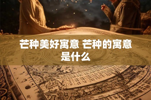 芒种美好寓意 芒种的寓意是什么
