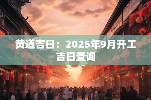 黄道吉日：2025年9月开工吉日查询