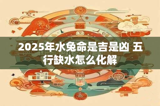 2025年水兔命是吉是凶 五行缺水怎么化解