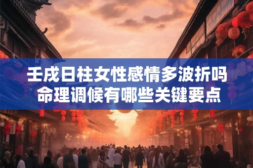 壬戌日柱女性感情多波折吗 命理调候有哪些关键要点
