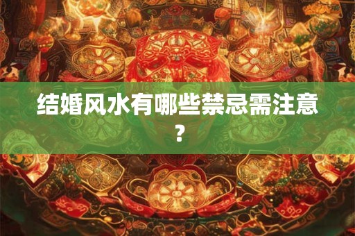 结婚风水有哪些禁忌需注意？