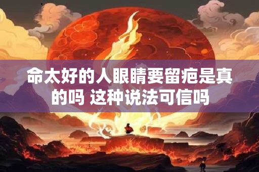 命太好的人眼睛要留疤是真的吗 这种说法可信吗