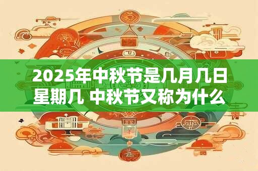 2025年中秋节是几月几日星期几 中秋节又称为什么节 2025年中秋节是几月几日星期几 中秋节又称为什么节