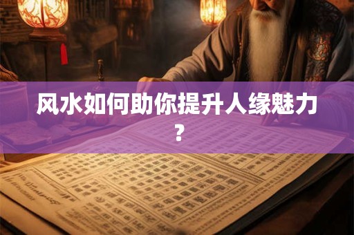 风水如何助你提升人缘魅力？