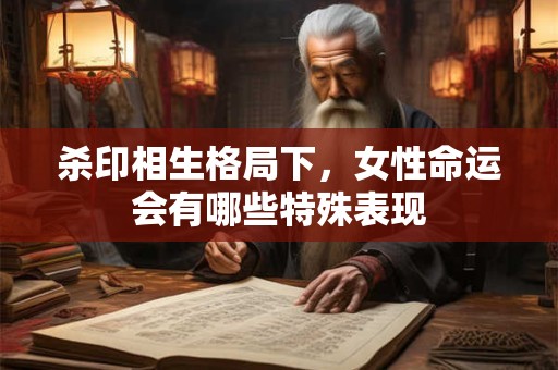 杀印相生格局下，女性命运会有哪些特殊表现
