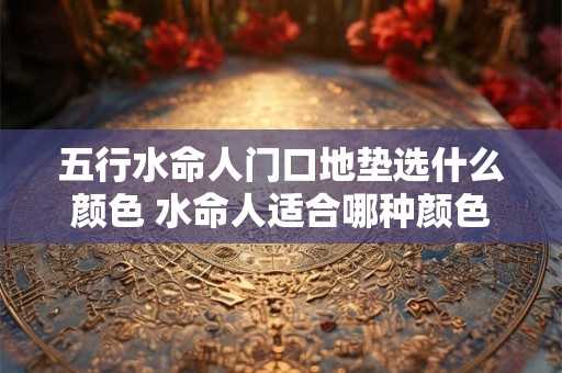 五行水命人门口地垫选什么颜色 水命人适合哪种颜色地垫