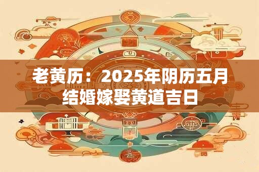 老黄历：2025年阴历五月结婚嫁娶黄道吉日