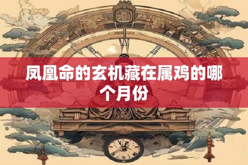 凤凰命的玄机藏在属鸡的哪个月份