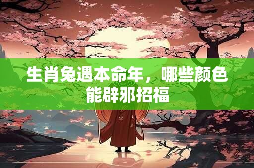 生肖兔遇本命年，哪些颜色能辟邪招福