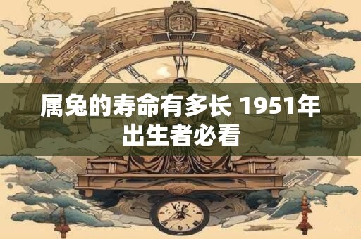 属兔的寿命有多长 1951年出生者必看
