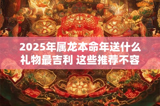 2025年属龙本命年送什么礼物最吉利 这些推荐不容错过