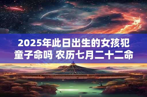 2025年此日出生的女孩犯童子命吗 农历七月二十二命运解析