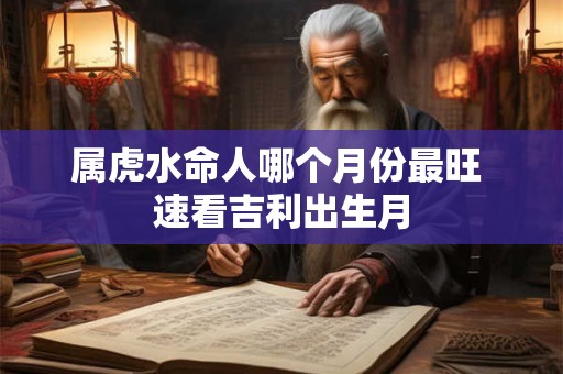 属虎水命人哪个月份最旺 速看吉利出生月
