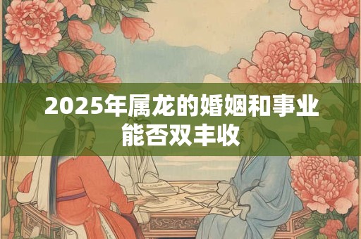 2025年属龙的婚姻和事业能否双丰收