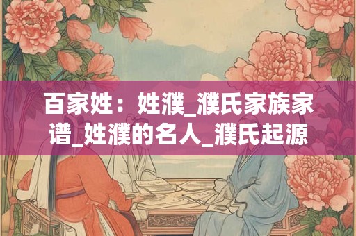 百家姓:姓濮_濮氏家族家谱_姓濮的名人_濮氏起源 百家姓:姓濮_濮氏家族家谱_姓濮的名人_濮氏起源