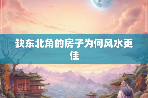 缺东北角的房子为何风水更佳