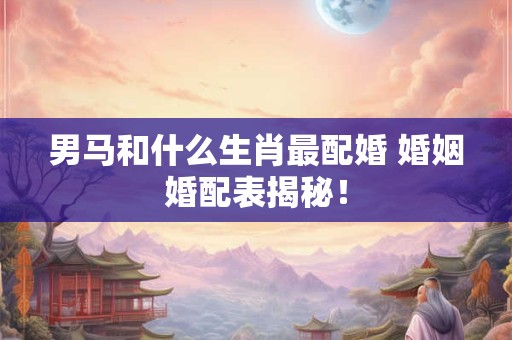 男马和什么生肖最配婚 婚姻婚配表揭秘！