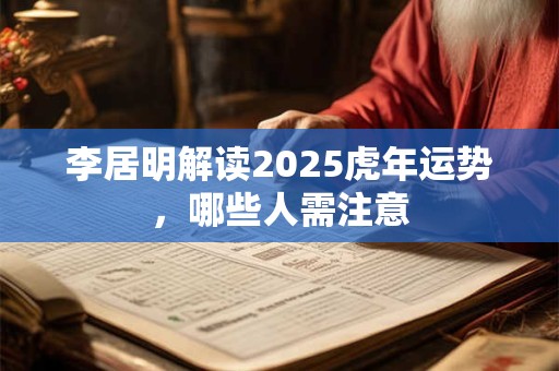 李居明解读2025虎年运势，哪些人需注意