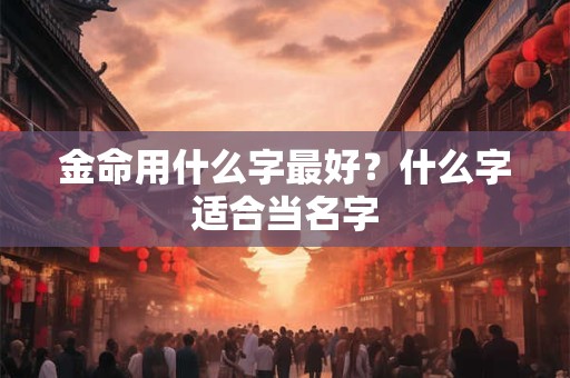 金命用什么字最好？什么字适合当名字