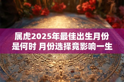 属虎2025年最佳出生月份是何时 月份选择竟影响一生命运